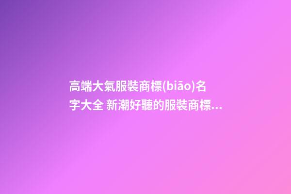 高端大氣服裝商標(biāo)名字大全 新潮好聽的服裝商標(biāo)名稱,起名之家